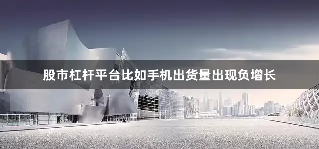 股市杠杆平台比如手机出货量出现负增长