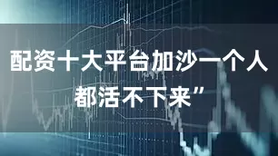 配资十大平台加沙一个人都活不下来”