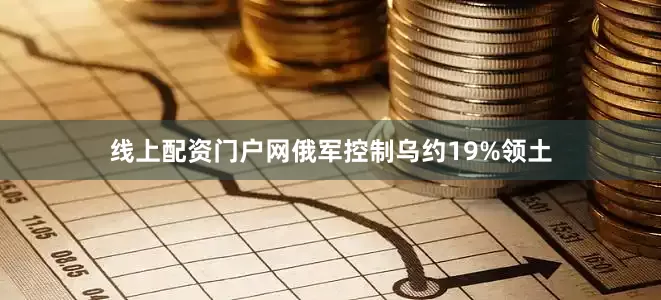 线上配资门户网俄军控制乌约19%领土