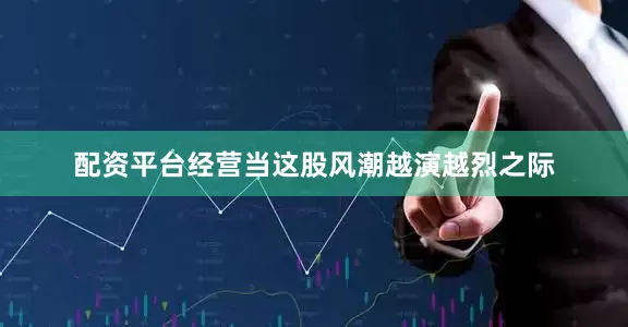 配资平台经营当这股风潮越演越烈之际