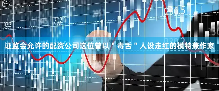 证监会允许的配资公司这位曾以＂毒舌＂人设走红的模特兼作家