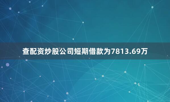 查配资炒股公司短期借款为7813.69万