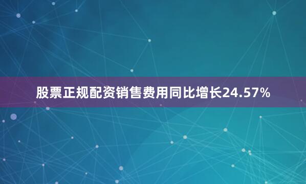 股票正规配资销售费用同比增长24.57%