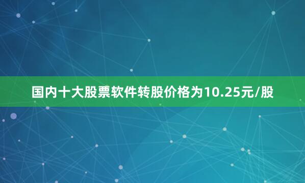 国内十大股票软件转股价格为10.25元/股