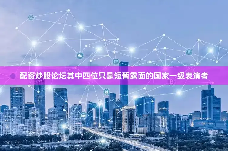 配资炒股论坛其中四位只是短暂露面的国家一级表演者