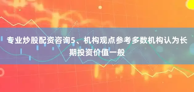 专业炒股配资咨询5、机构观点参考多数机构认为长期投资价值一般