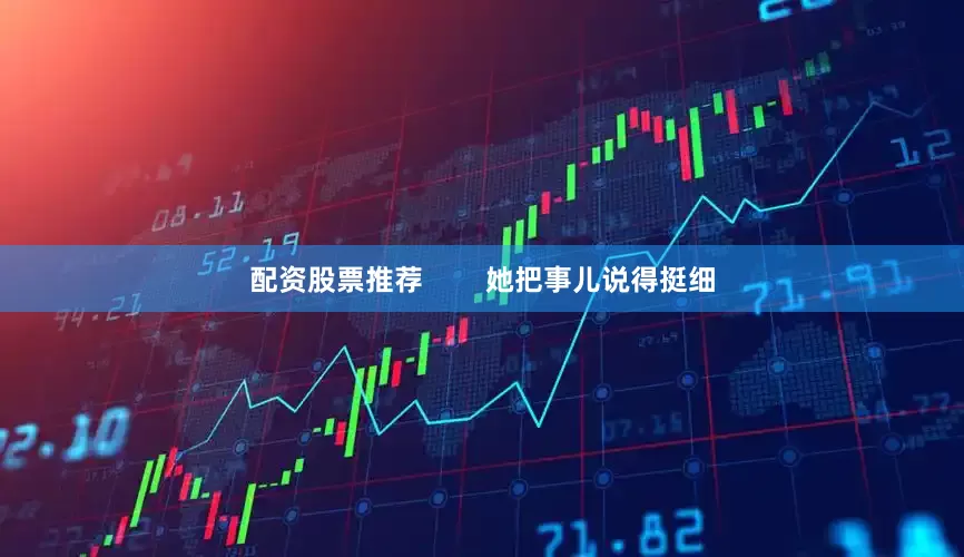 配资股票推荐        她把事儿说得挺细