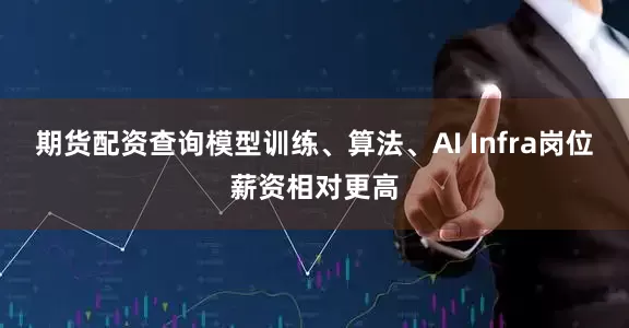 期货配资查询模型训练、算法、AI Infra岗位薪资相对更高