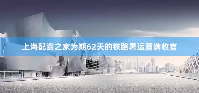 上海配资之家为期62天的铁路暑运圆满收官