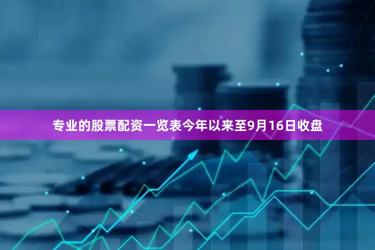 专业的股票配资一览表今年以来至9月16日收盘