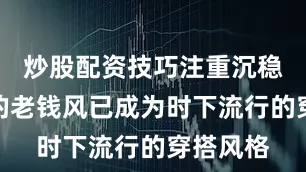 炒股配资技巧注重沉稳与优雅的老钱风已成为时下流行的穿搭风格