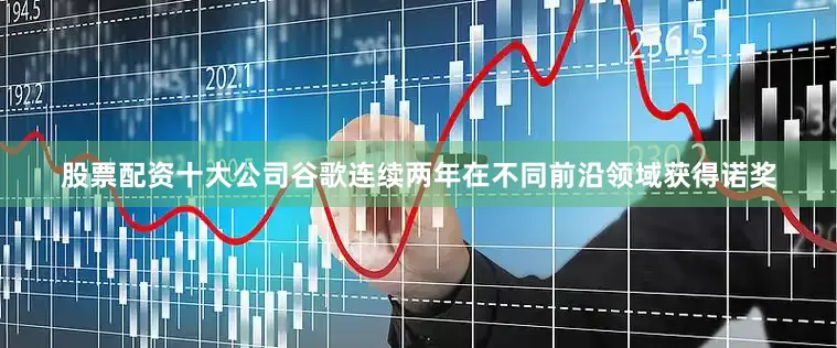 股票配资十大公司谷歌连续两年在不同前沿领域获得诺奖