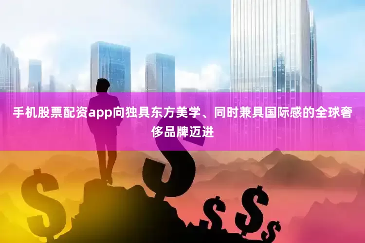 手机股票配资app向独具东方美学、同时兼具国际感的全球奢侈品牌迈进