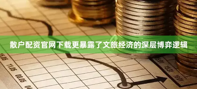 散户配资官网下载更暴露了文旅经济的深层博弈逻辑